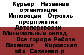 Курьер › Название организации ­ Инновация › Отрасль предприятия ­ Автоперевозки › Минимальный оклад ­ 25 000 - Все города Работа » Вакансии   . Кировская обл.,Сезенево д.